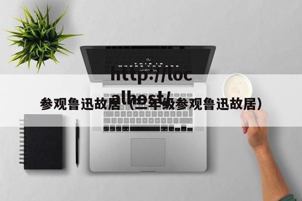 参观鲁迅故居（三年级参观鲁迅故居）