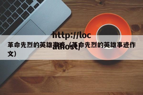 革命先烈的英雄事迹（革命先烈的英雄事迹作文）