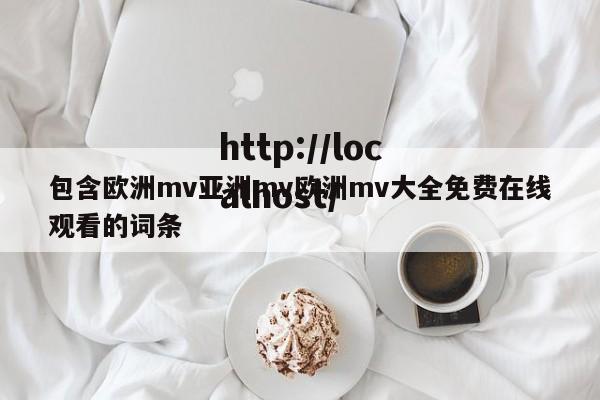 包含欧洲mv亚洲mv欧洲mv大全免费在线观看的词条